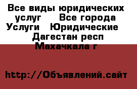 Все виды юридических услуг.  - Все города Услуги » Юридические   . Дагестан респ.,Махачкала г.